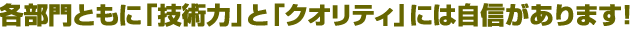 各部門ともに「技術力」と「クオリティ」には自信があります！